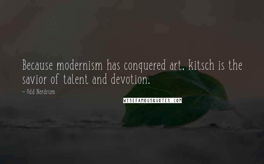Odd Nerdrum Quotes: Because modernism has conquered art, kitsch is the savior of talent and devotion.