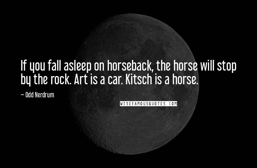 Odd Nerdrum Quotes: If you fall asleep on horseback, the horse will stop by the rock. Art is a car. Kitsch is a horse.