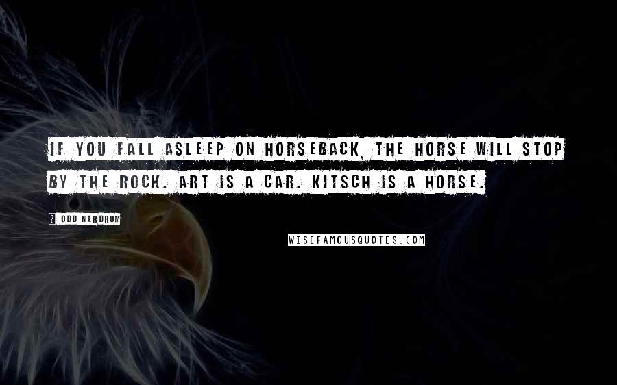 Odd Nerdrum Quotes: If you fall asleep on horseback, the horse will stop by the rock. Art is a car. Kitsch is a horse.