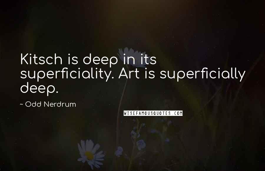 Odd Nerdrum Quotes: Kitsch is deep in its superficiality. Art is superficially deep.