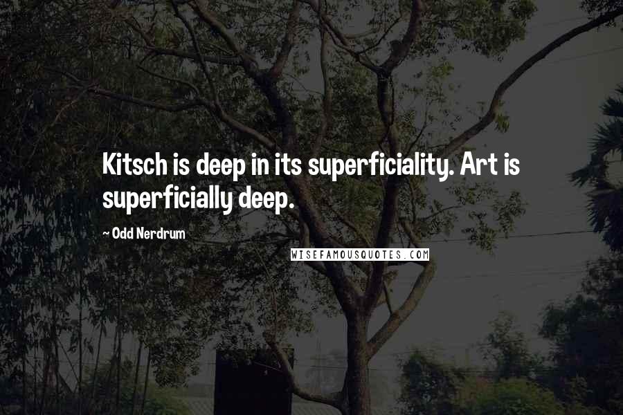 Odd Nerdrum Quotes: Kitsch is deep in its superficiality. Art is superficially deep.