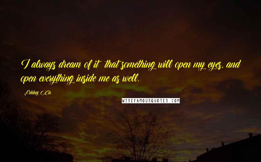 Oddny Eir Quotes: I always dream of it: that something will open my eyes, and open everything inside me as well.