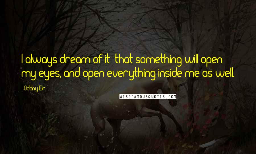 Oddny Eir Quotes: I always dream of it: that something will open my eyes, and open everything inside me as well.