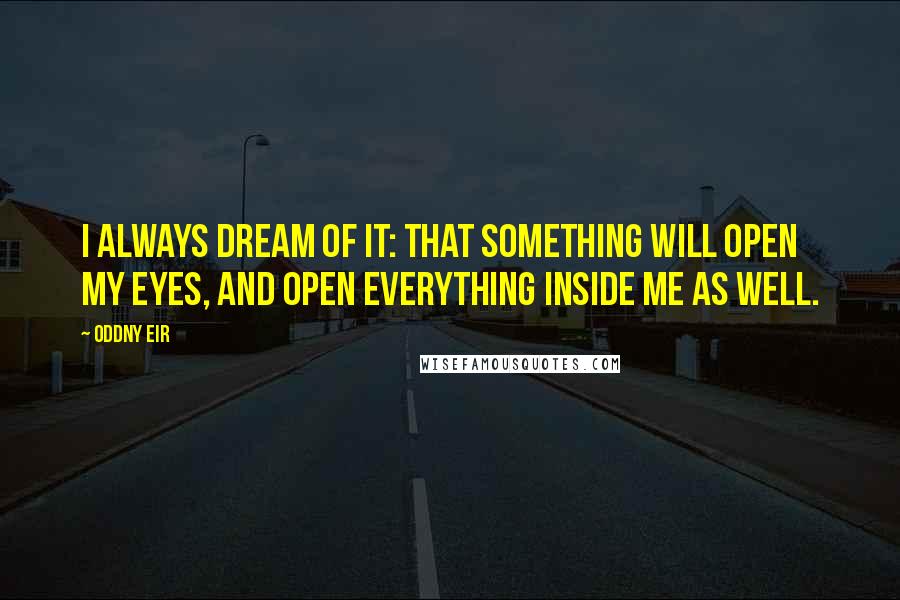 Oddny Eir Quotes: I always dream of it: that something will open my eyes, and open everything inside me as well.