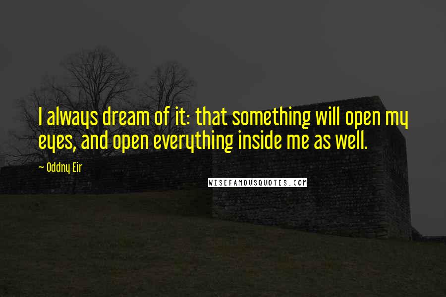 Oddny Eir Quotes: I always dream of it: that something will open my eyes, and open everything inside me as well.