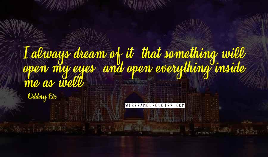 Oddny Eir Quotes: I always dream of it: that something will open my eyes, and open everything inside me as well.