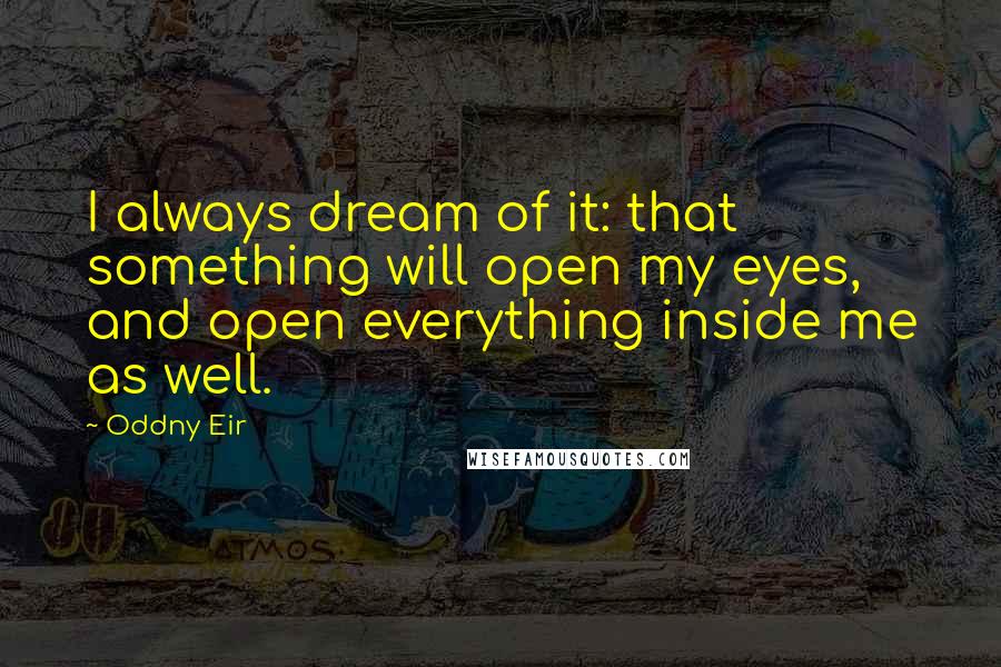 Oddny Eir Quotes: I always dream of it: that something will open my eyes, and open everything inside me as well.