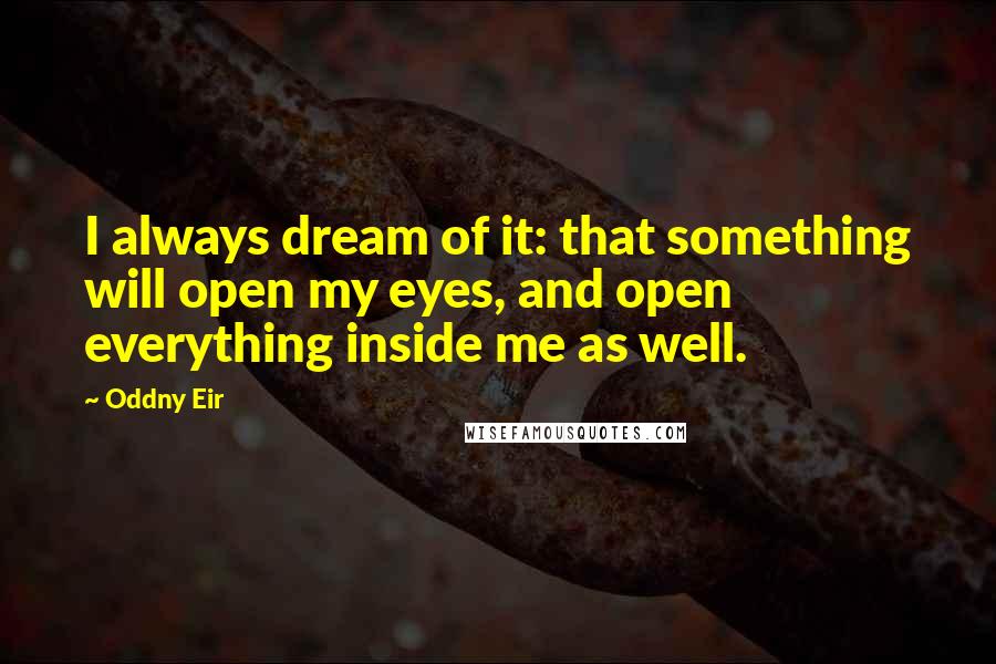 Oddny Eir Quotes: I always dream of it: that something will open my eyes, and open everything inside me as well.