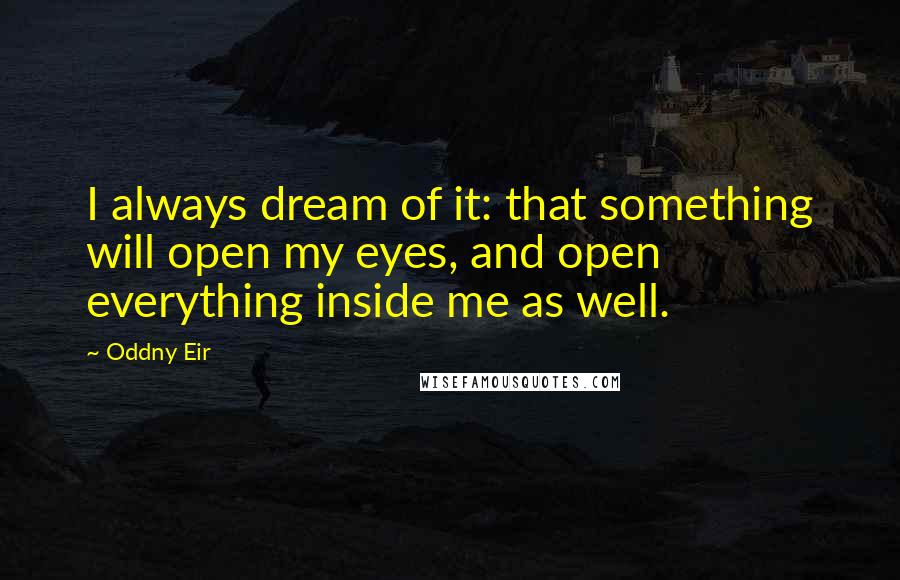 Oddny Eir Quotes: I always dream of it: that something will open my eyes, and open everything inside me as well.