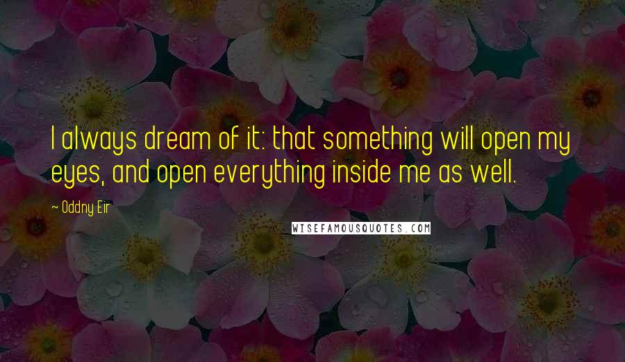 Oddny Eir Quotes: I always dream of it: that something will open my eyes, and open everything inside me as well.