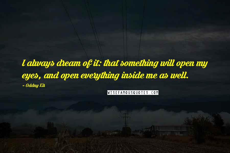 Oddny Eir Quotes: I always dream of it: that something will open my eyes, and open everything inside me as well.