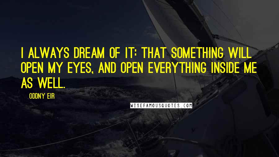 Oddny Eir Quotes: I always dream of it: that something will open my eyes, and open everything inside me as well.