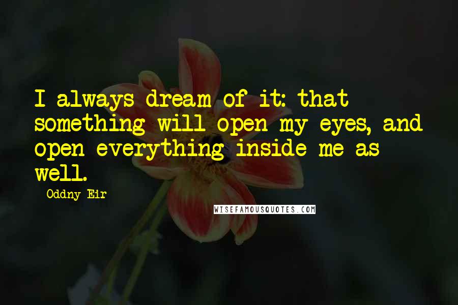 Oddny Eir Quotes: I always dream of it: that something will open my eyes, and open everything inside me as well.