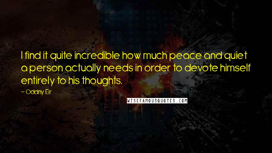 Oddny Eir Quotes: I find it quite incredible how much peace and quiet a person actually needs in order to devote himself entirely to his thoughts.