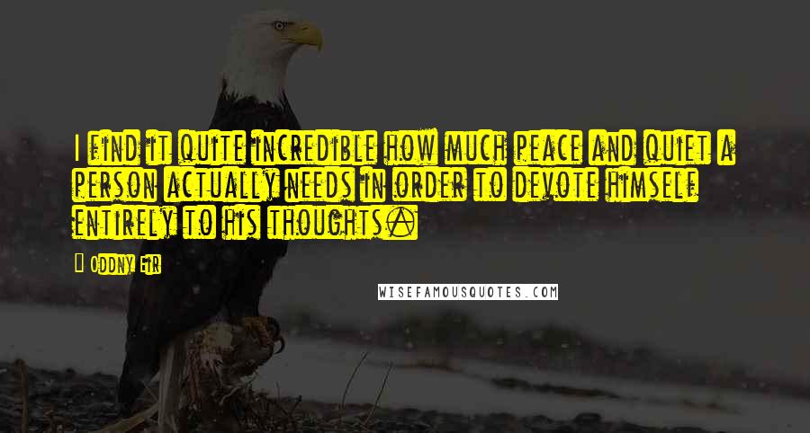 Oddny Eir Quotes: I find it quite incredible how much peace and quiet a person actually needs in order to devote himself entirely to his thoughts.