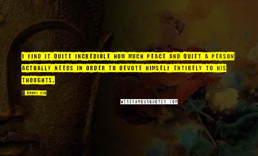 Oddny Eir Quotes: I find it quite incredible how much peace and quiet a person actually needs in order to devote himself entirely to his thoughts.