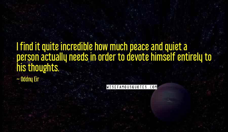 Oddny Eir Quotes: I find it quite incredible how much peace and quiet a person actually needs in order to devote himself entirely to his thoughts.