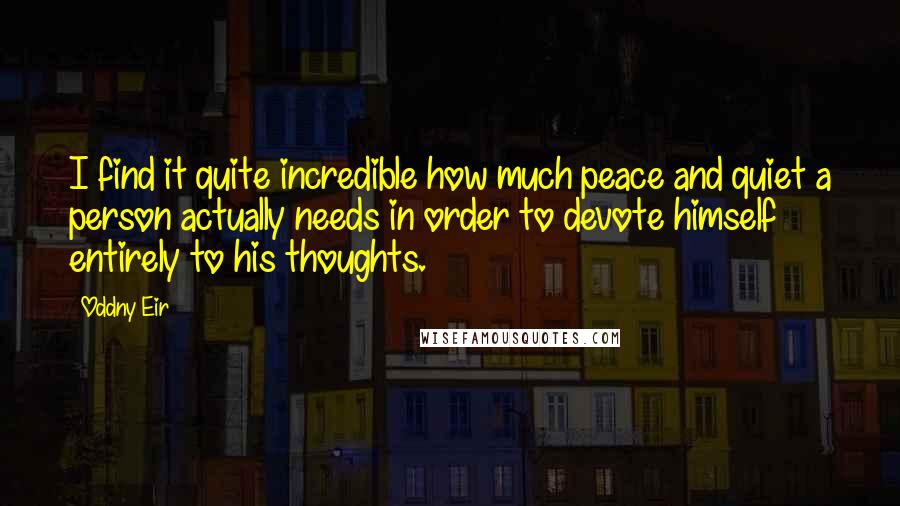 Oddny Eir Quotes: I find it quite incredible how much peace and quiet a person actually needs in order to devote himself entirely to his thoughts.