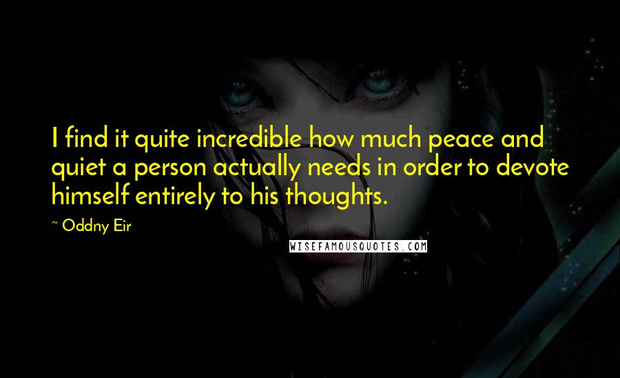 Oddny Eir Quotes: I find it quite incredible how much peace and quiet a person actually needs in order to devote himself entirely to his thoughts.