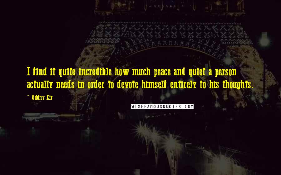 Oddny Eir Quotes: I find it quite incredible how much peace and quiet a person actually needs in order to devote himself entirely to his thoughts.