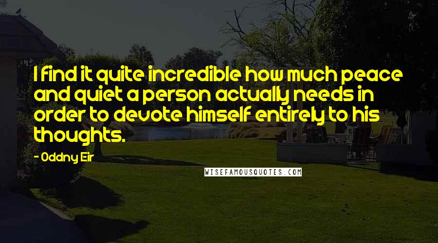 Oddny Eir Quotes: I find it quite incredible how much peace and quiet a person actually needs in order to devote himself entirely to his thoughts.