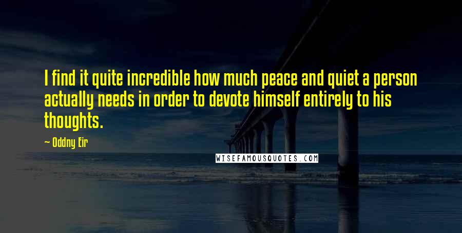 Oddny Eir Quotes: I find it quite incredible how much peace and quiet a person actually needs in order to devote himself entirely to his thoughts.