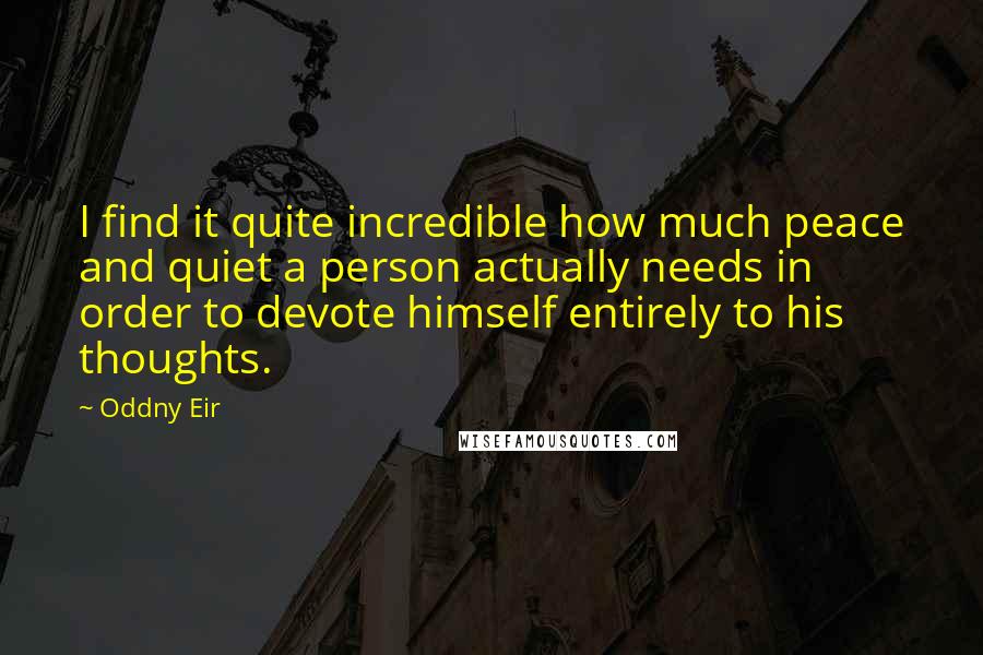 Oddny Eir Quotes: I find it quite incredible how much peace and quiet a person actually needs in order to devote himself entirely to his thoughts.