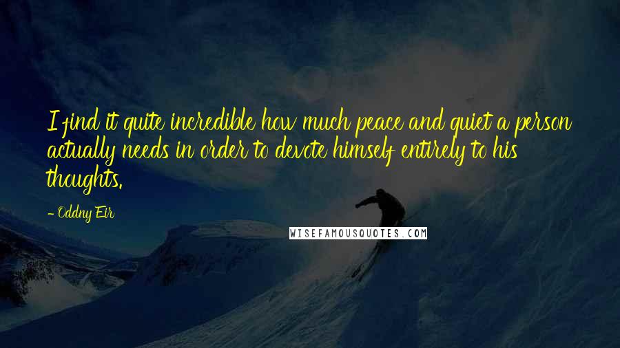 Oddny Eir Quotes: I find it quite incredible how much peace and quiet a person actually needs in order to devote himself entirely to his thoughts.