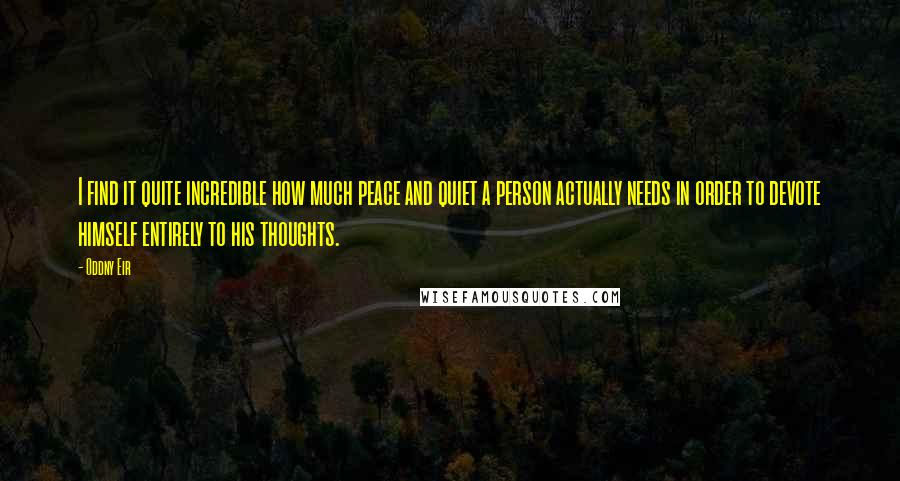 Oddny Eir Quotes: I find it quite incredible how much peace and quiet a person actually needs in order to devote himself entirely to his thoughts.