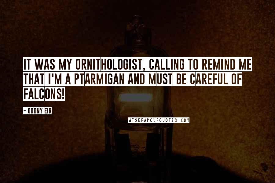 Oddny Eir Quotes: It was my ornithologist, calling to remind me that I'm a ptarmigan and must be careful of falcons!