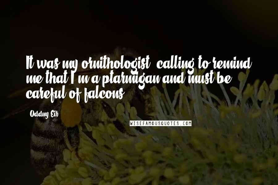 Oddny Eir Quotes: It was my ornithologist, calling to remind me that I'm a ptarmigan and must be careful of falcons!