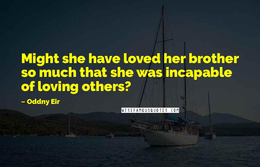 Oddny Eir Quotes: Might she have loved her brother so much that she was incapable of loving others?