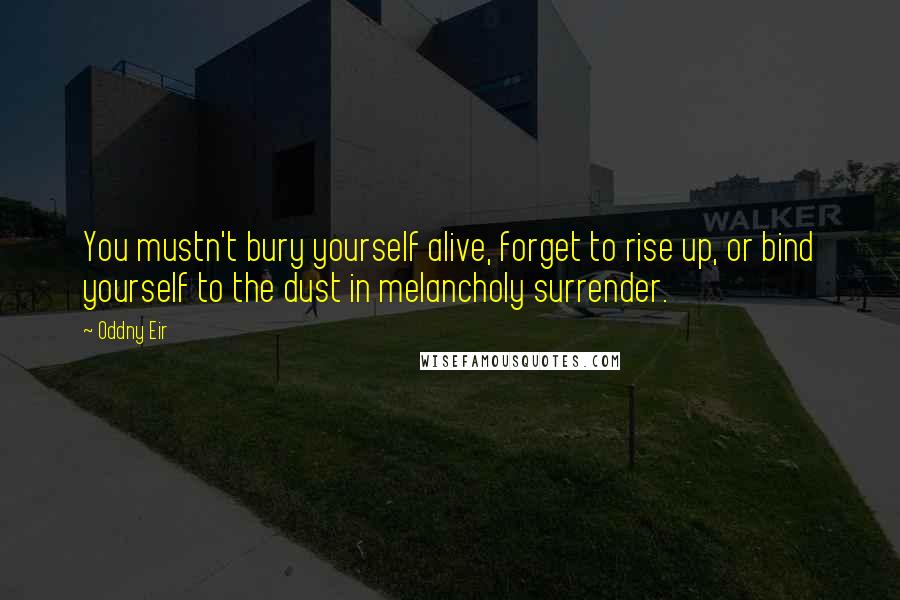 Oddny Eir Quotes: You mustn't bury yourself alive, forget to rise up, or bind yourself to the dust in melancholy surrender.
