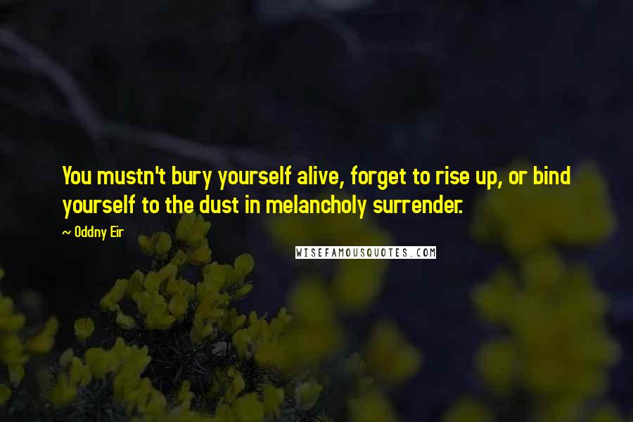 Oddny Eir Quotes: You mustn't bury yourself alive, forget to rise up, or bind yourself to the dust in melancholy surrender.
