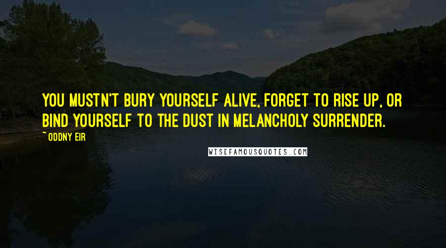 Oddny Eir Quotes: You mustn't bury yourself alive, forget to rise up, or bind yourself to the dust in melancholy surrender.