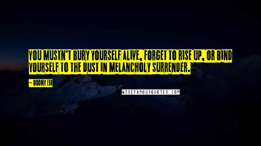 Oddny Eir Quotes: You mustn't bury yourself alive, forget to rise up, or bind yourself to the dust in melancholy surrender.