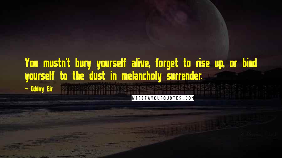 Oddny Eir Quotes: You mustn't bury yourself alive, forget to rise up, or bind yourself to the dust in melancholy surrender.