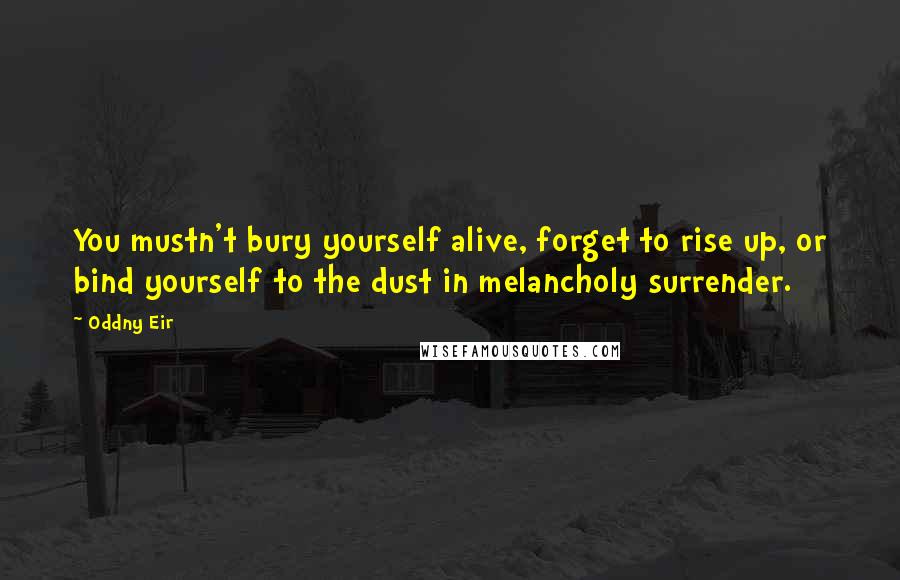 Oddny Eir Quotes: You mustn't bury yourself alive, forget to rise up, or bind yourself to the dust in melancholy surrender.