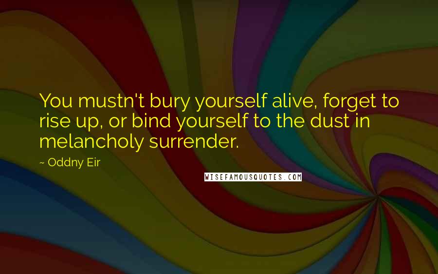 Oddny Eir Quotes: You mustn't bury yourself alive, forget to rise up, or bind yourself to the dust in melancholy surrender.
