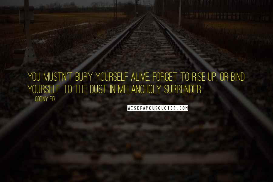 Oddny Eir Quotes: You mustn't bury yourself alive, forget to rise up, or bind yourself to the dust in melancholy surrender.