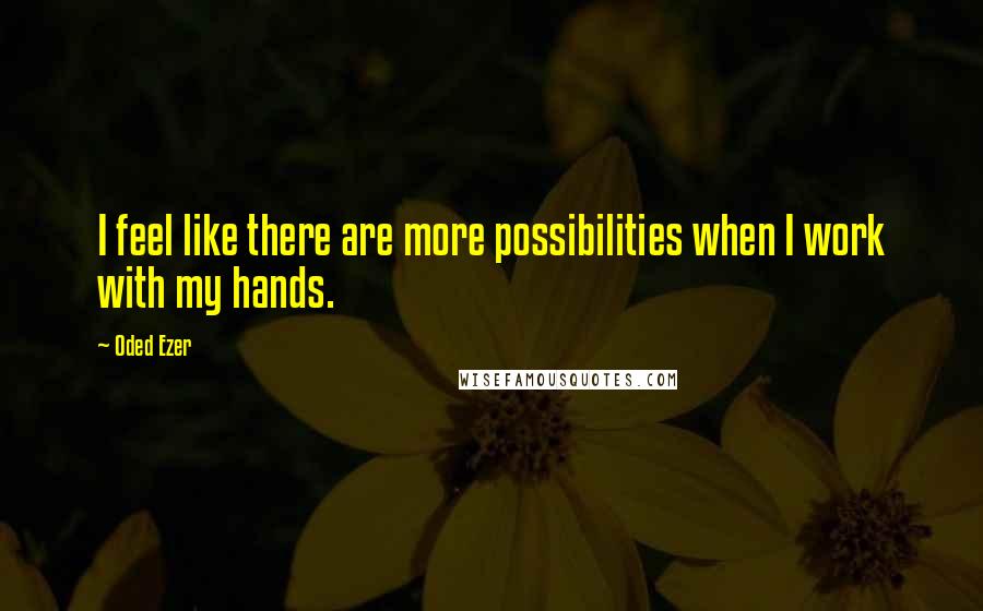 Oded Ezer Quotes: I feel like there are more possibilities when I work with my hands.