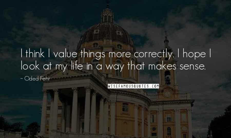 Oded Fehr Quotes: I think I value things more correctly. I hope I look at my life in a way that makes sense.