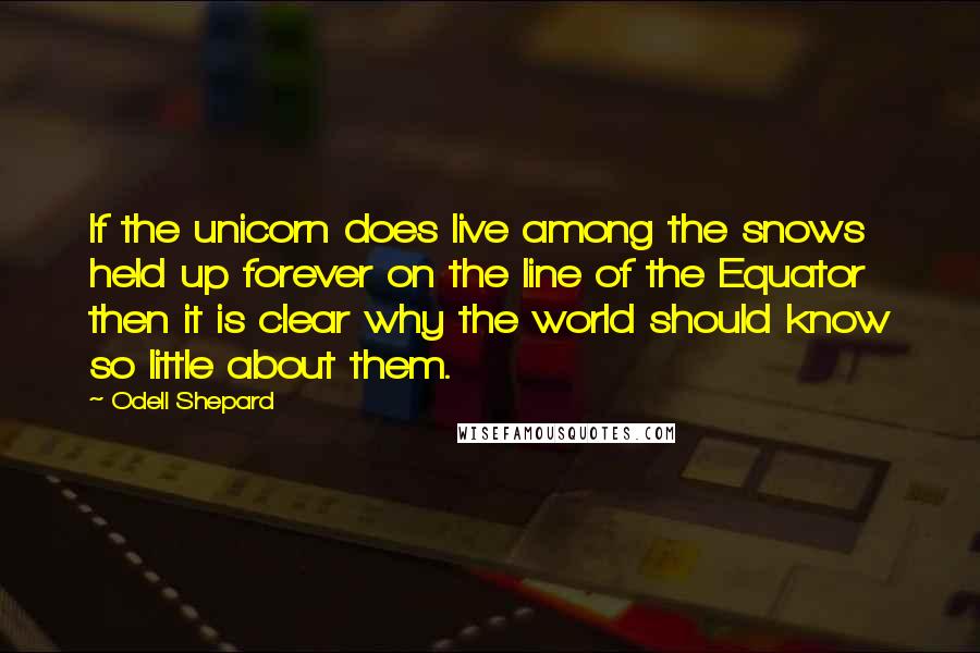 Odell Shepard Quotes: If the unicorn does live among the snows held up forever on the line of the Equator then it is clear why the world should know so little about them.