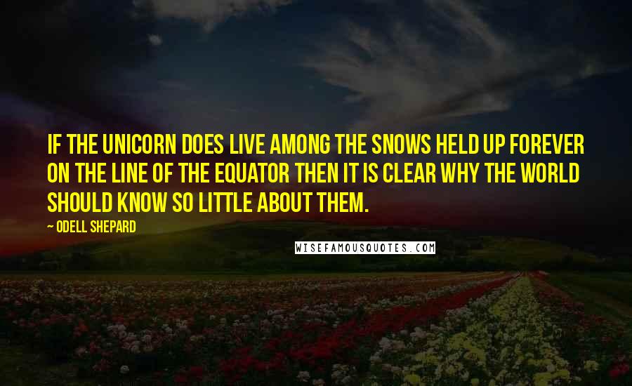 Odell Shepard Quotes: If the unicorn does live among the snows held up forever on the line of the Equator then it is clear why the world should know so little about them.