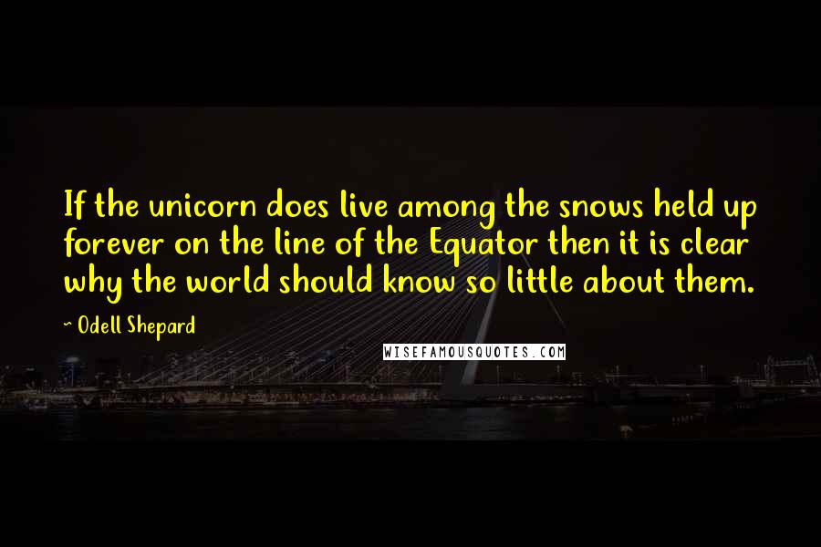 Odell Shepard Quotes: If the unicorn does live among the snows held up forever on the line of the Equator then it is clear why the world should know so little about them.