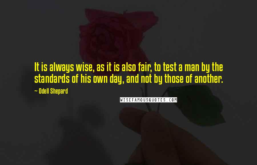 Odell Shepard Quotes: It is always wise, as it is also fair, to test a man by the standards of his own day, and not by those of another.