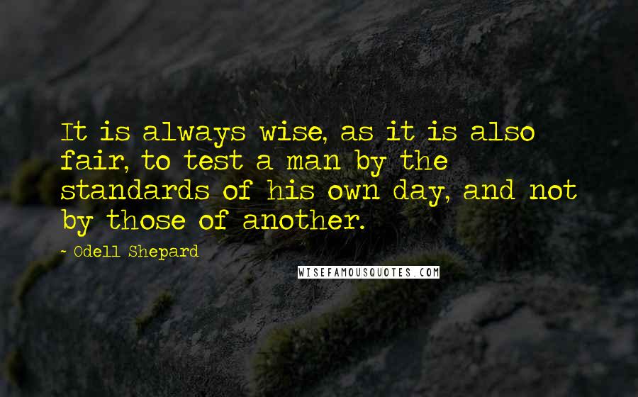 Odell Shepard Quotes: It is always wise, as it is also fair, to test a man by the standards of his own day, and not by those of another.