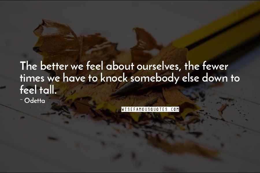 Odetta Quotes: The better we feel about ourselves, the fewer times we have to knock somebody else down to feel tall.