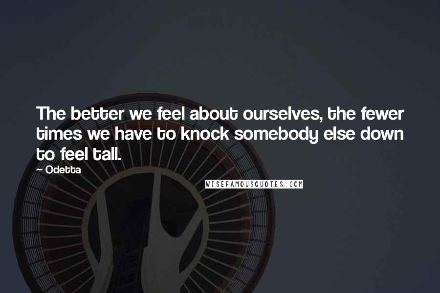 Odetta Quotes: The better we feel about ourselves, the fewer times we have to knock somebody else down to feel tall.