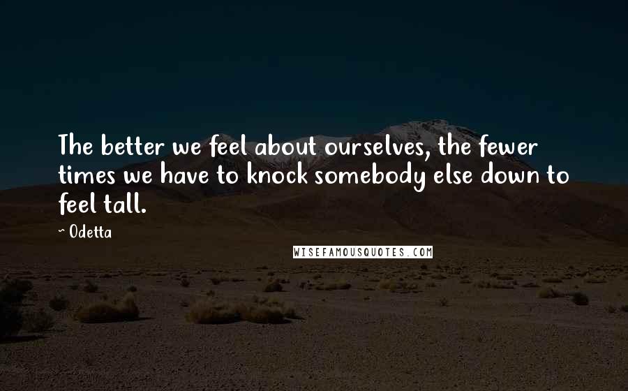 Odetta Quotes: The better we feel about ourselves, the fewer times we have to knock somebody else down to feel tall.